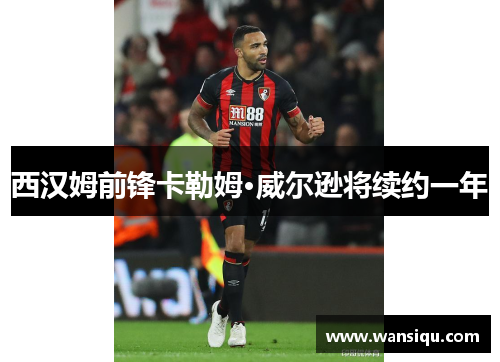 西汉姆前锋卡勒姆·威尔逊将续约一年